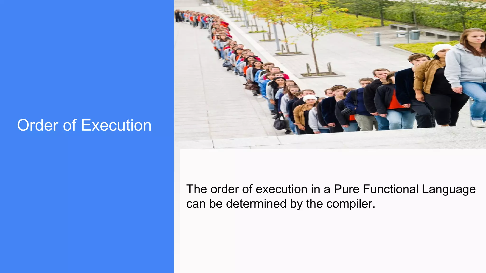Order of Execution
The order of execution in a Pure Functional Language
can be determined by the compiler.
 
