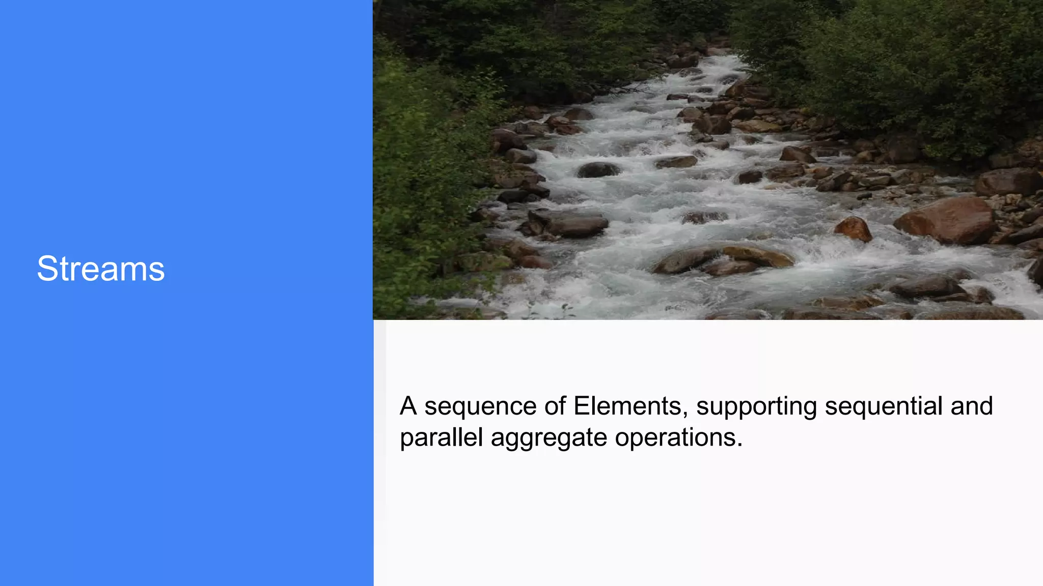 Streams
A sequence of Elements, supporting sequential and
parallel aggregate operations.
 