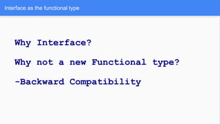Interface as the functional type
Why Interface?
Why not a new Functional type?
-Backward Compatibility
 