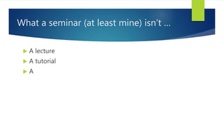 What a seminar (at least mine) isn’t …
 A lecture
 A tutorial
 A
 
