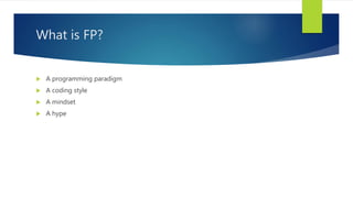 What is FP?
 A programming paradigm
 A coding style
 A mindset
 A hype
 