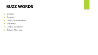  Closures
 Currying
 Higher-Order-Functions
 Side-effects
 Lambda expressions
 Reduce , filter, map
BUZZ WORDS
 