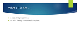 What FP is not …
 A procedural programming
 All about creating functions and using them
 