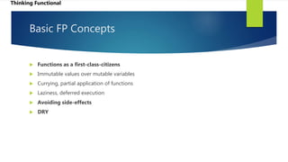 Basic FP Concepts
 Functions as a first-class-citizens
 Immutable values over mutable variables
 Currying, partial application of functions
 Laziness, deferred execution
 Avoiding side-effects
 DRY
Thinking Functional
 