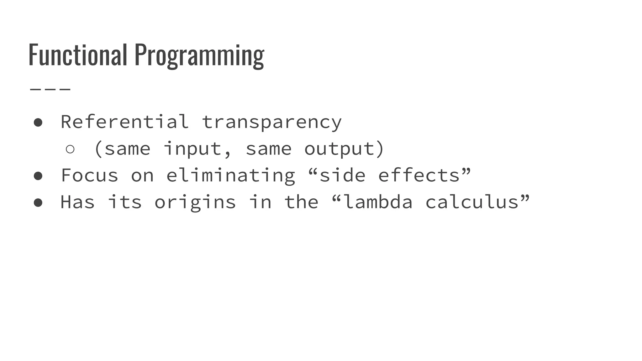 Functional Programming
● Referential transparency
○ (same input, same output)
● Focus on eliminating “side effects”
● Has its origins in the “lambda calculus”
 