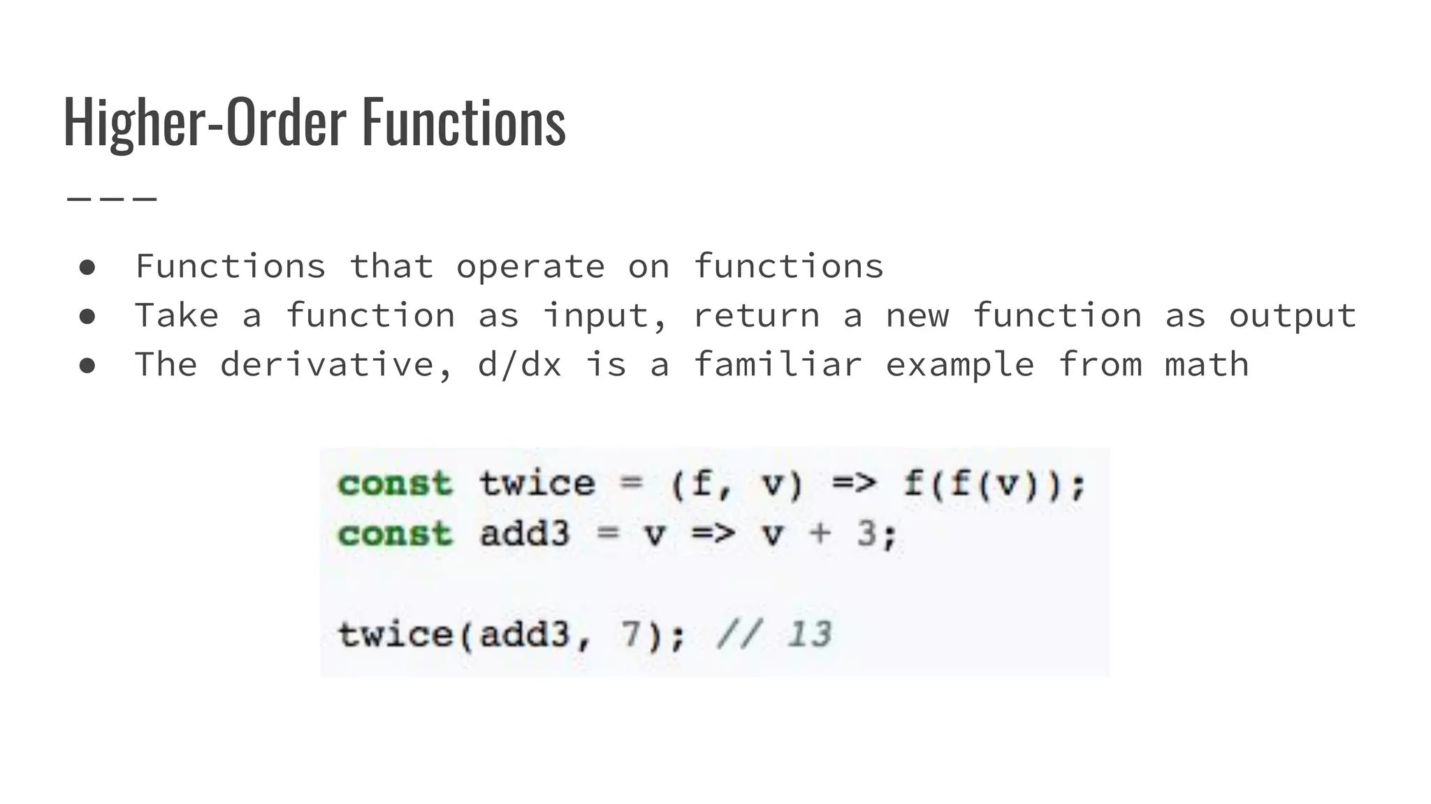 Higher-Order Functions
● Functions that operate on functions
● Take a function as input, return a new function as output
● The derivative, d/dx is a familiar example from math
 