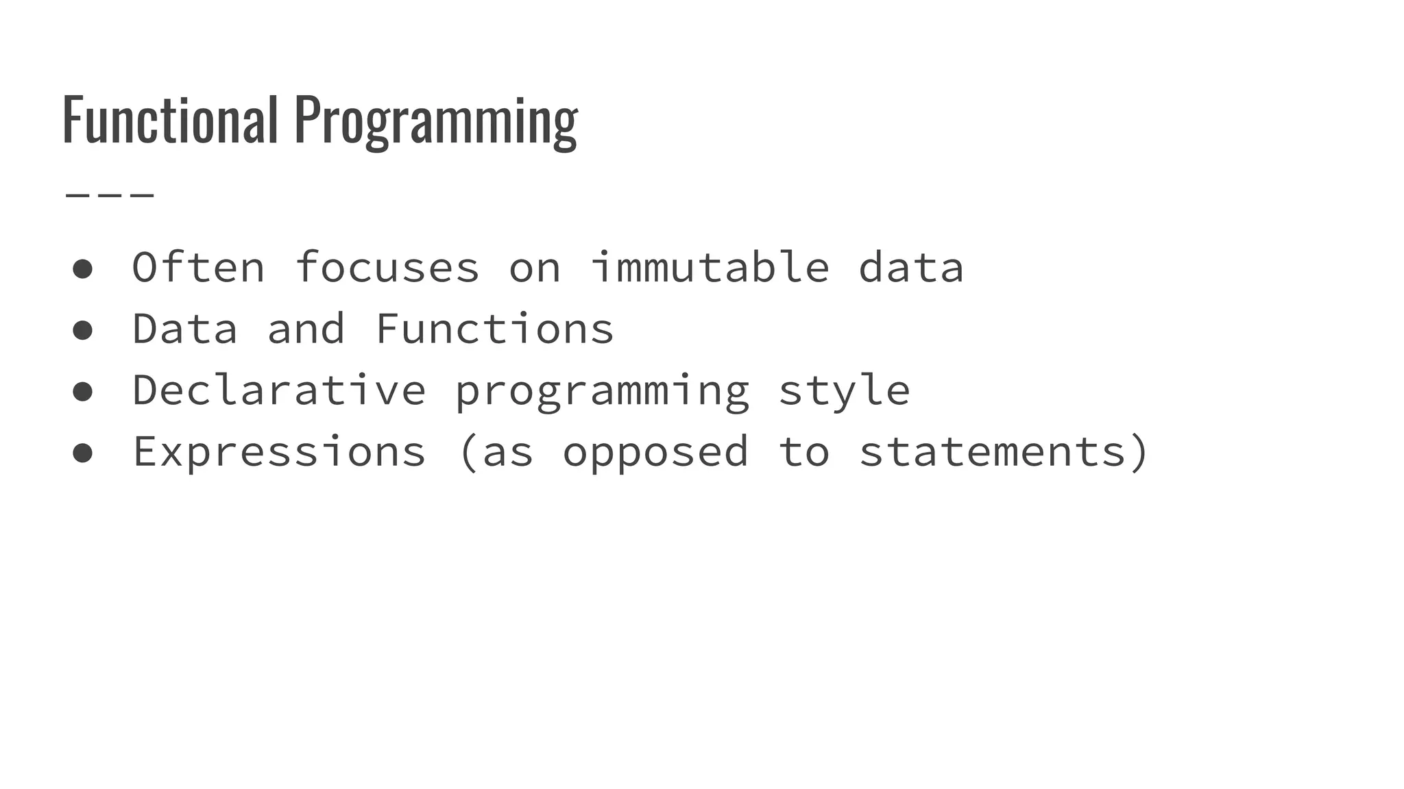 Functional Programming
● Often focuses on immutable data
● Data and Functions
● Declarative programming style
● Expressions (as opposed to statements)
 