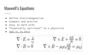 Maxwell’s Equations
● Define electromagnetism
● Compact and precise
● Easy to work with
● “Cosmically spiritual” to a physicist
● God is in this
 