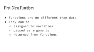 First-Class Functions
● Functions are no different than data
● They can be
○ assigned to variables
○ passed as arguments
○ returned from functions
 