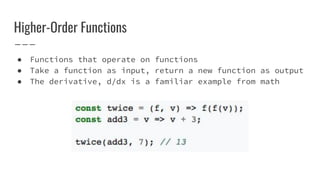 Higher-Order Functions
● Functions that operate on functions
● Take a function as input, return a new function as output
● The derivative, d/dx is a familiar example from math
 