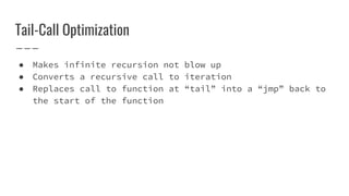 Tail-Call Optimization
● Makes infinite recursion not blow up
● Converts a recursive call to iteration
● Replaces call to function at “tail” into a “jmp” back to
the start of the function
 