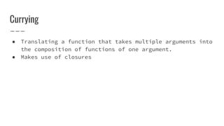 Currying
● Translating a function that takes multiple arguments into
the composition of functions of one argument.
● Makes use of closures
 