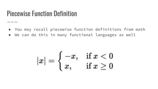 Piecewise Function Definition
● You may recall piecewise function definitions from math
● We can do this in many functional languages as well
 