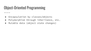 Object-Oriented Programming
● Encapsulation by classes/objects
● Polymorphism through inheritance, etc.
● Mutable data (object state changes)
 
