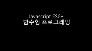 Javascript ES6+
함수형 프로그래밍
 