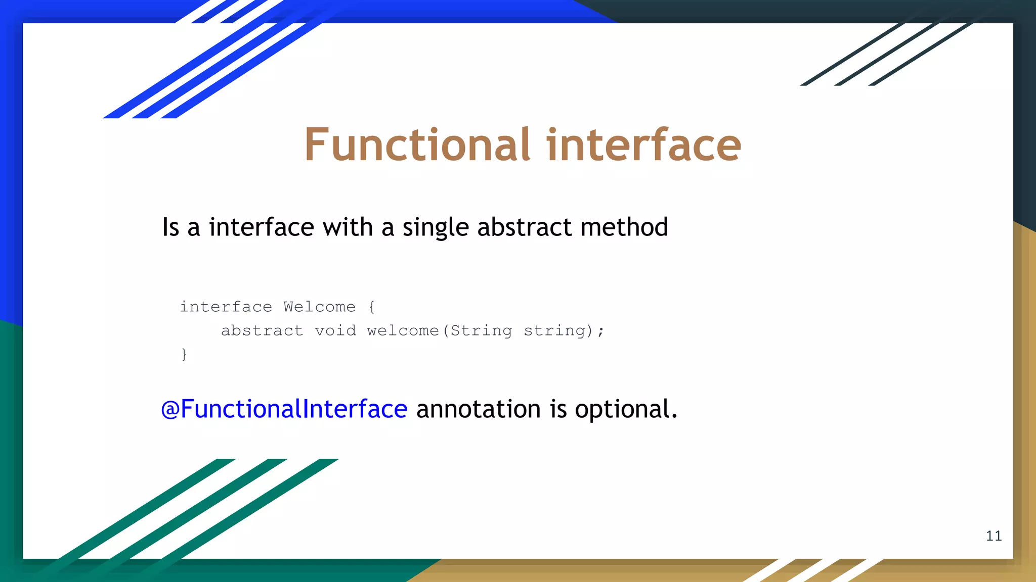 Is a interface with a single abstract method
interface Welcome {
abstract void welcome(String string);
}
Functional interface
11
@FunctionalInterface annotation is optional.
 