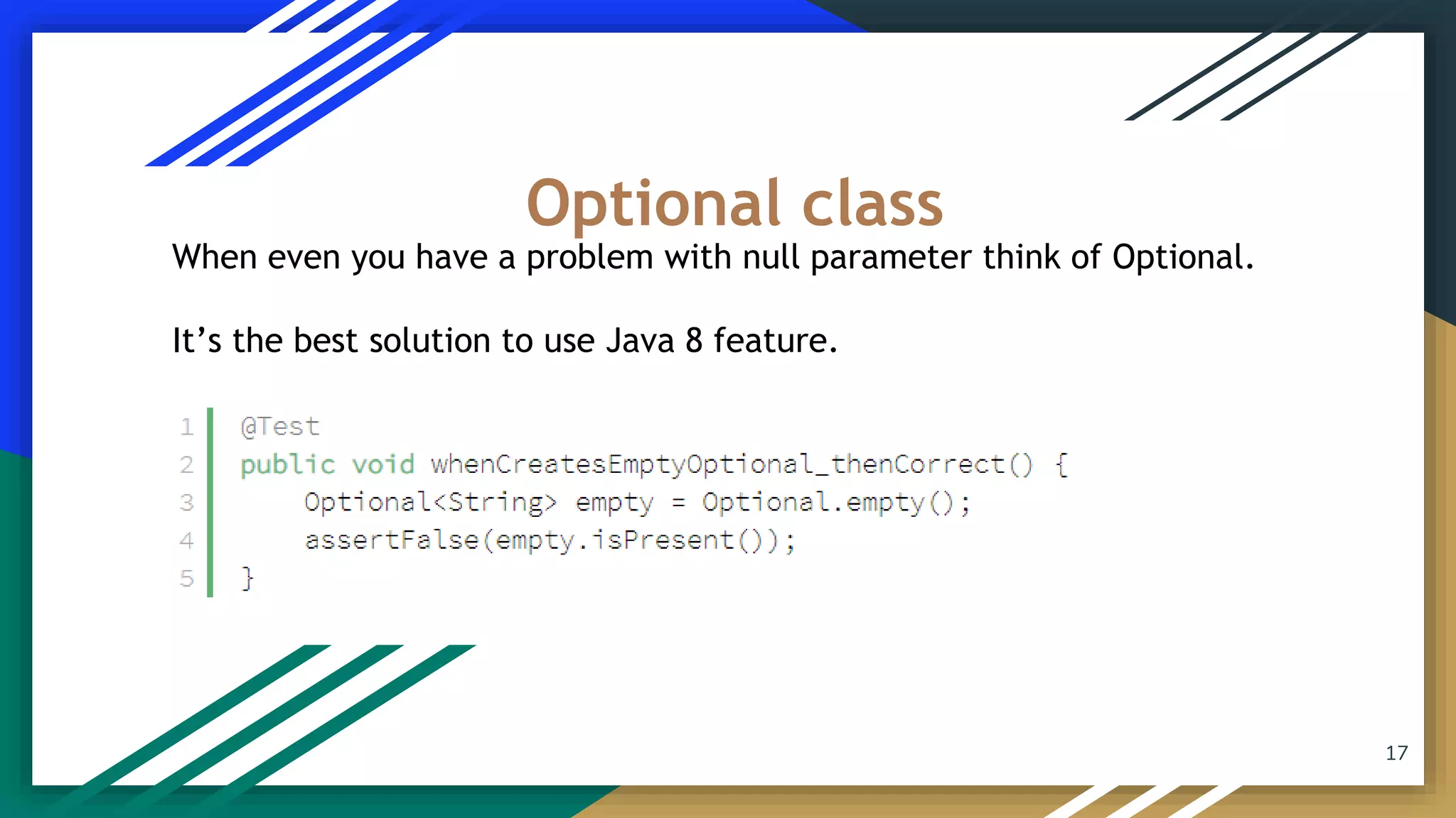 When even you have a problem with null parameter think of Optional.
It’s the best solution to use Java 8 feature.
Optional class
17
 