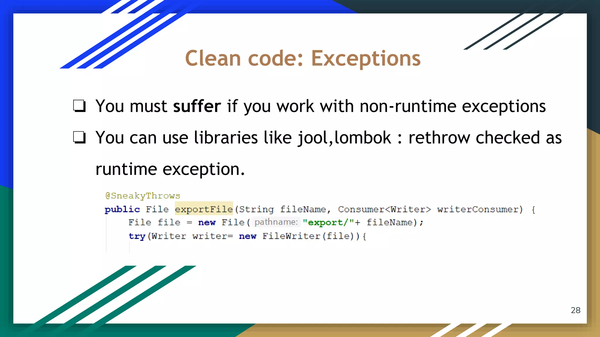 28
❏ You must suffer if you work with non-runtime exceptions
❏ You can use libraries like jool,lombok : rethrow checked as
runtime exception.
Clean code: Exceptions
 