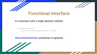 Is a interface with a single abstract method
interface Welcome {
abstract void welcome(String string);
}
Functional interface
11
@FunctionalInterface annotation is optional.
 