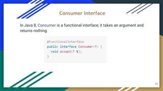 22
In Java 8, Consumer is a functional interface; it takes an argument and
returns nothing.
Consumer Interface
 