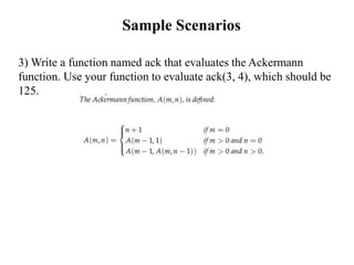 Sample Scenarios
3) Write a function named ack that evaluates the Ackermann
function. Use your function to evaluate ack(3,...