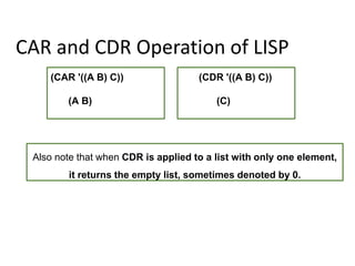 CAR and CDR Operation of LISP
(CAR '((A B) C))
(A B)
(CDR '((A B) C))
(C)
Also note that when CDR is applied to a list with only one element,
it returns the empty list, sometimes denoted by 0.
 