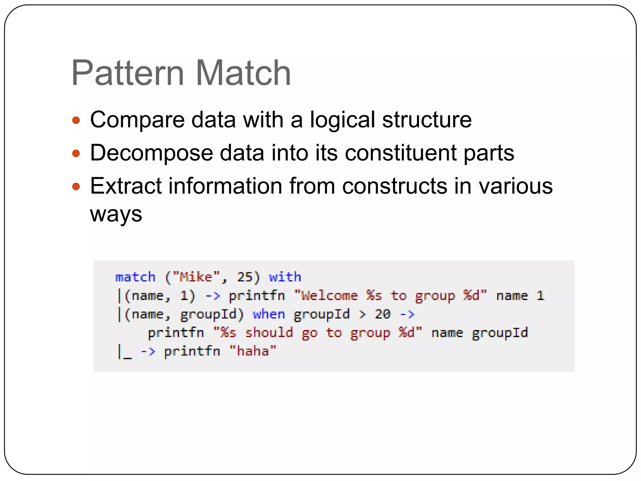 Pattern Match
 Compare data with a logical structure
 Decompose data into its constituent parts
 Extract information from constructs in various
 ways
 