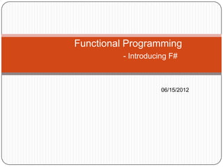 Functional Programming
          - Introducing F#



                     06/15/2012
 