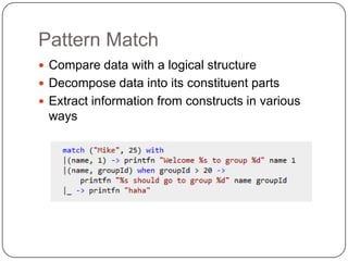Pattern Match
 Compare data with a logical structure
 Decompose data into its constituent parts
 Extract information from constructs in various
 ways
 