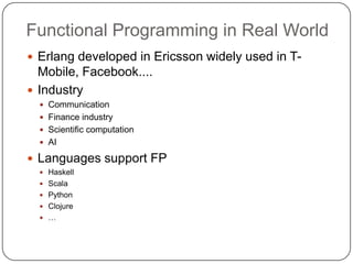 Functional Programming in Real World
 Erlang developed in Ericsson widely used in T-
  Mobile, Facebook....
 Industry
   Communication
   Finance industry
   Scientific computation
   AI

 Languages support FP
   Haskell
   Scala
   Python
   Clojure
   …
 