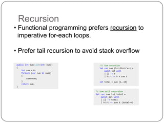 Recursion
• Functional programming prefers recursion to
  imperative for-each loops.

• Prefer tail recursion to avoid stack overflow
 
