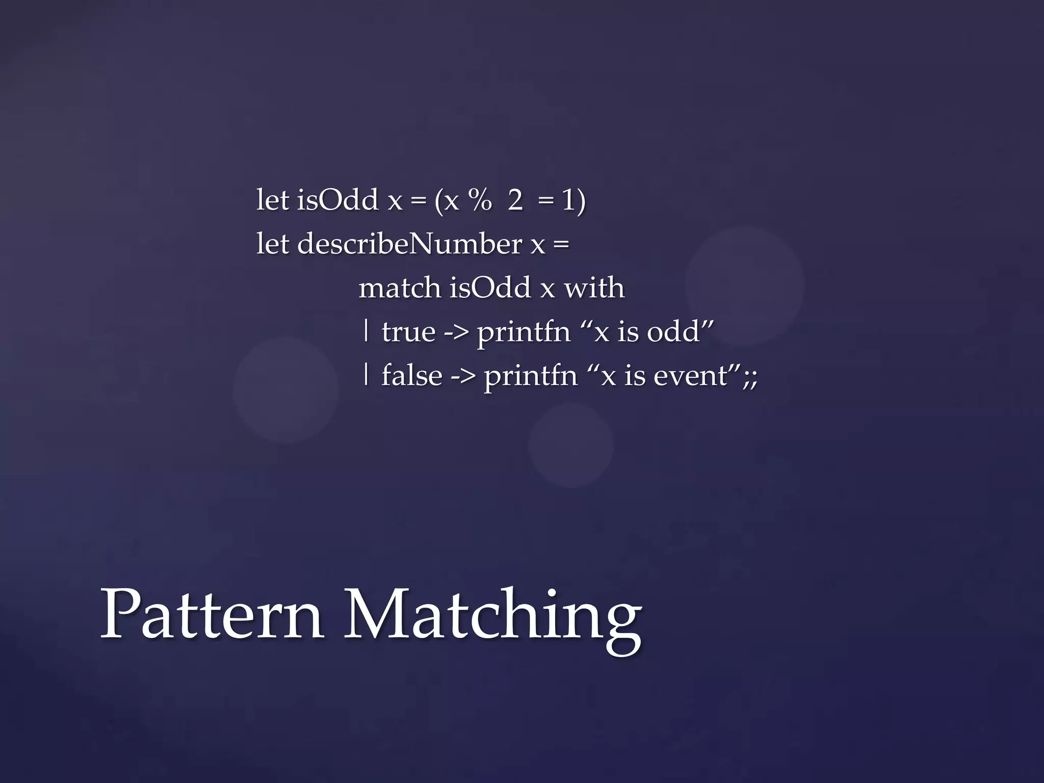 let isOdd x = (x % 2 = 1)
    let describeNumber x =
            match isOdd x with
            | true -> printfn “x is odd”
            | false -> printfn “x is event”;;




Pattern Matching
 