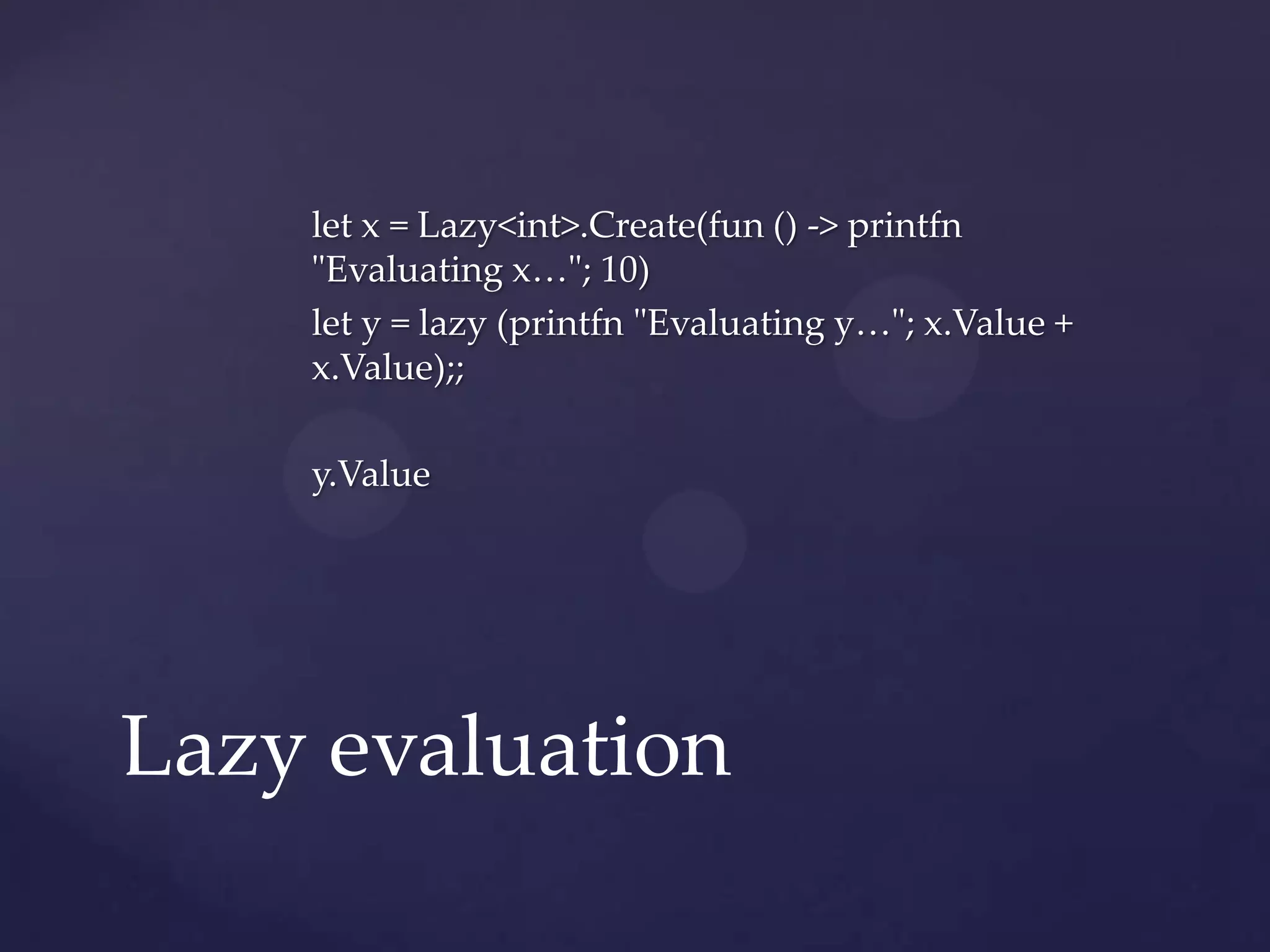 let x = Lazy<int>.Create(fun () -> printfn
    "Evaluating x…"; 10)
    let y = lazy (printfn "Evaluating y…"; x.Value +
    x.Value);;

    y.Value




Lazy evaluation
 