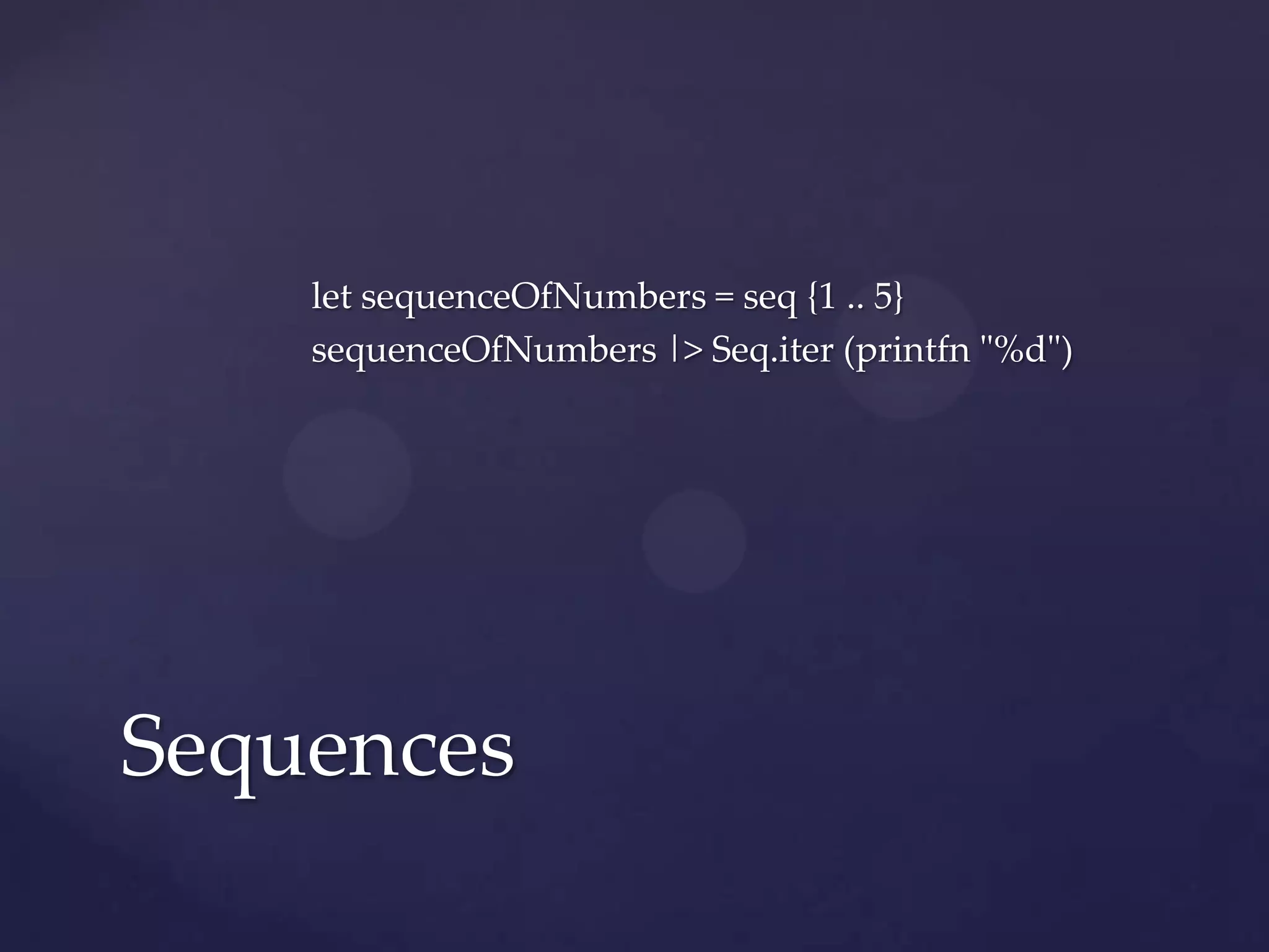 let sequenceOfNumbers = seq {1 .. 5}
    sequenceOfNumbers |> Seq.iter (printfn "%d")




Sequences
 