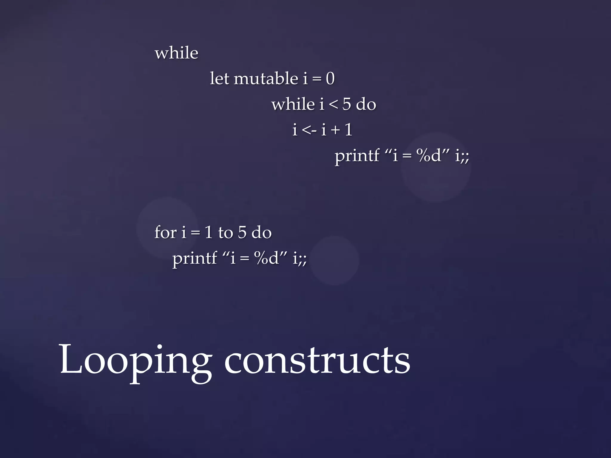 while
            let mutable i = 0
                    while i < 5 do
                      i <- i + 1
                             printf “i = %d” i;;



    for i = 1 to 5 do
      printf “i = %d” i;;




Looping constructs
 