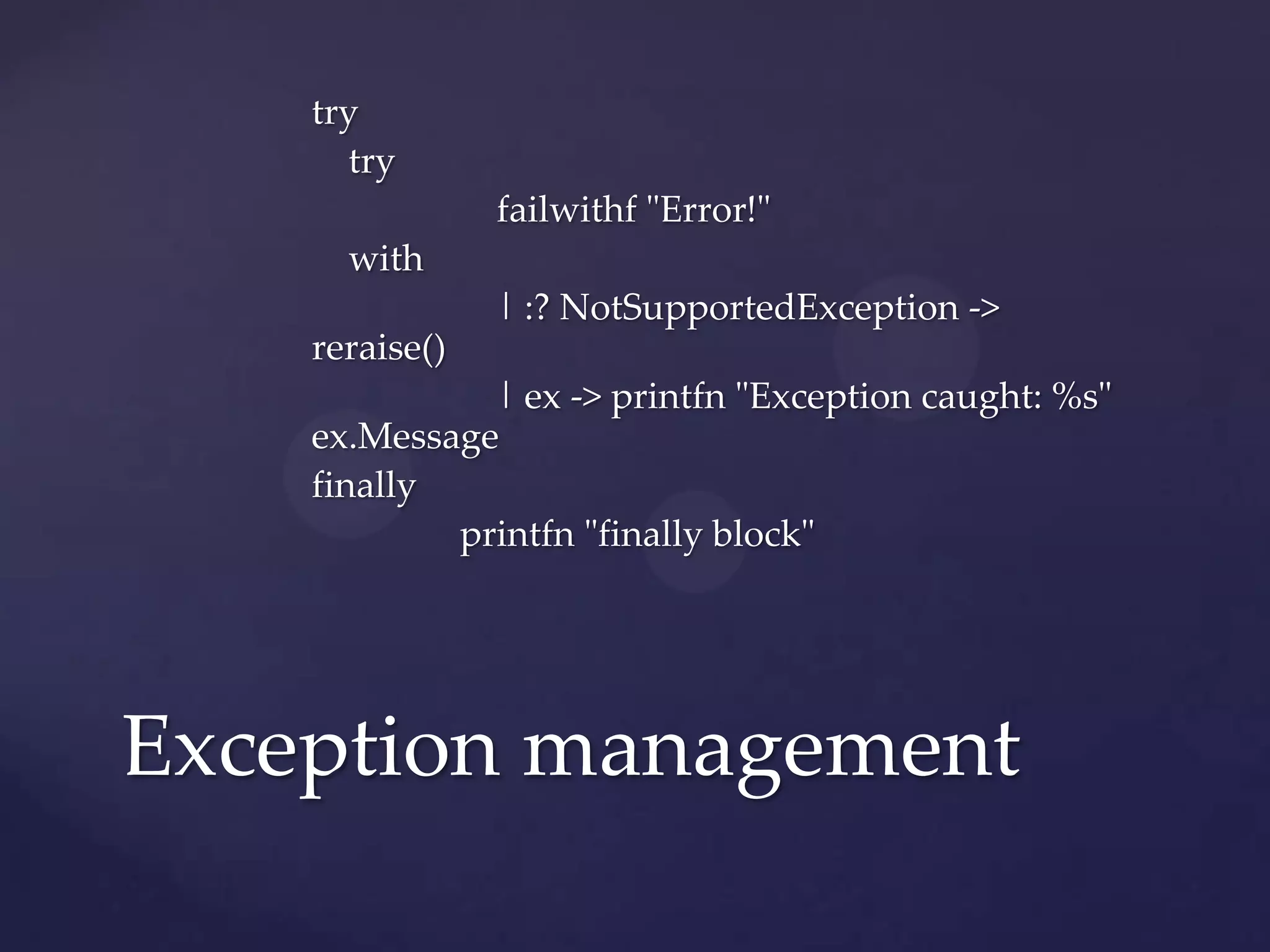 try
      try
                failwithf "Error!"
      with
                | :? NotSupportedException ->
    reraise()
              | ex -> printfn "Exception caught: %s"
    ex.Message
    finally
            printfn "finally block"




Exception management
 