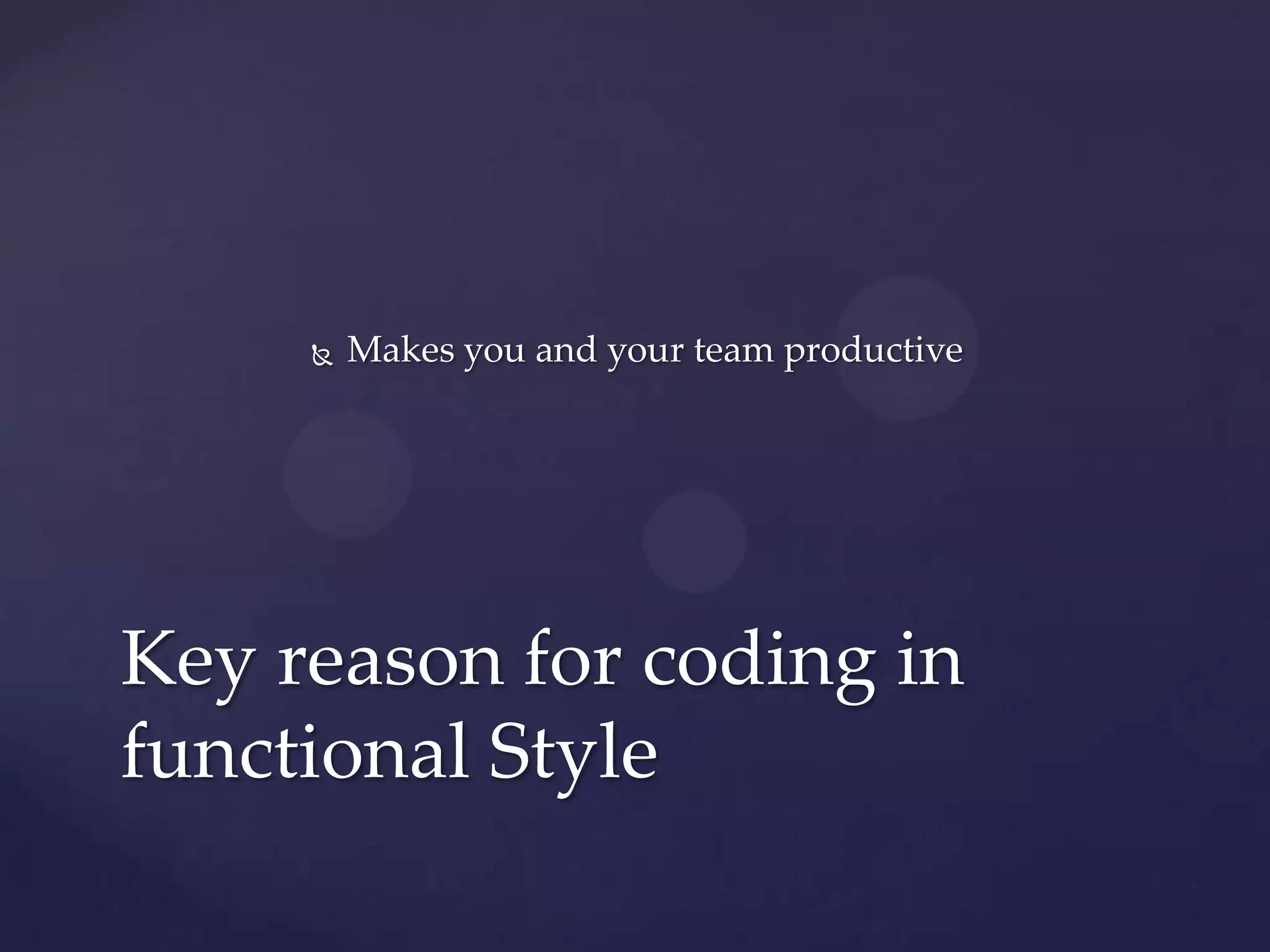   Makes you and your team productive




Key reason for coding in
functional Style
 