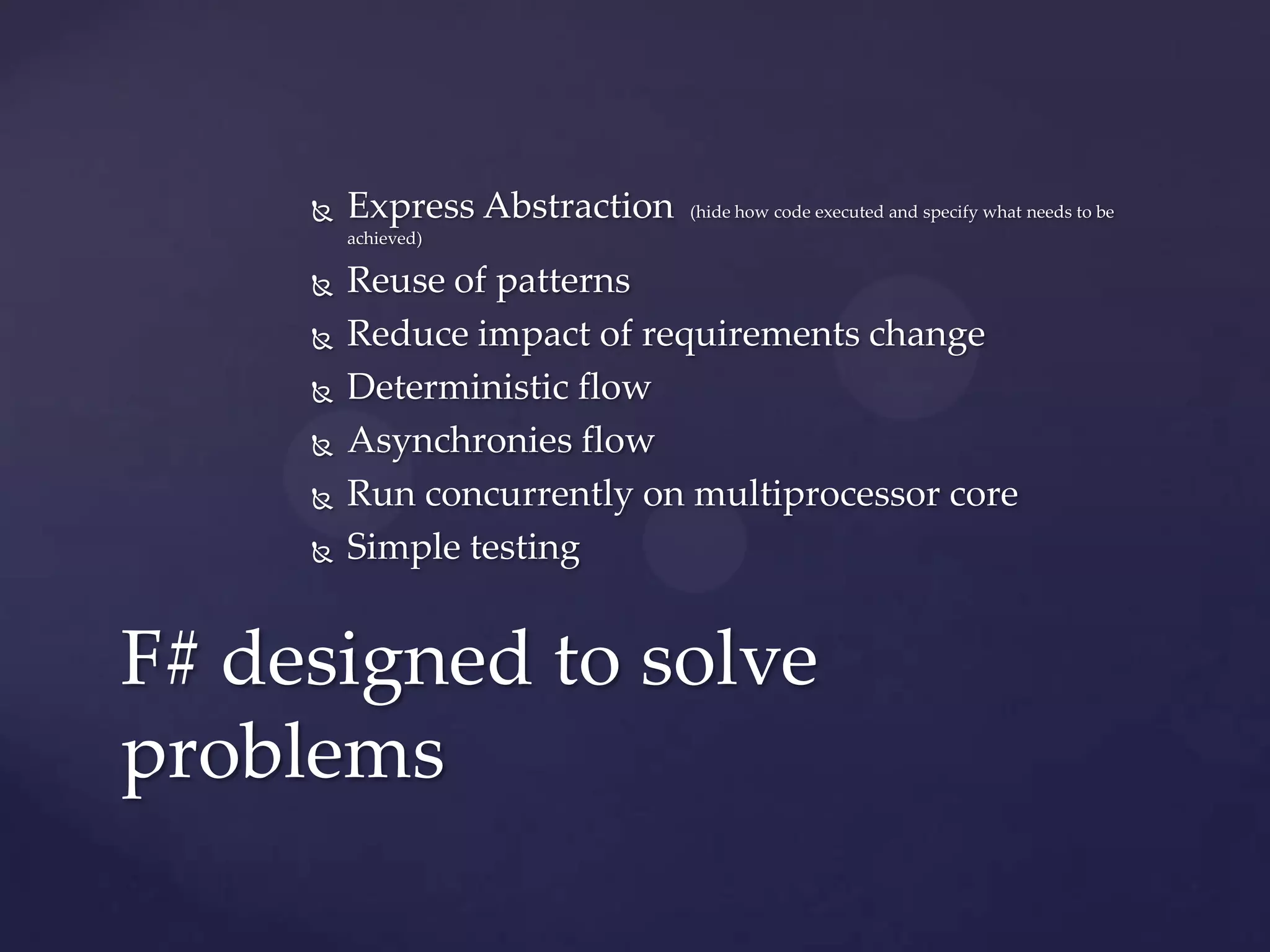    Express Abstraction   (hide how code executed and specify what needs to be
         achieved)

        Reuse of patterns
        Reduce impact of requirements change
        Deterministic flow
        Asynchronies flow
        Run concurrently on multiprocessor core
        Simple testing


F# designed to solve
problems
 