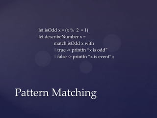 let isOdd x = (x % 2 = 1)
    let describeNumber x =
            match isOdd x with
            | true -> printfn “x is odd”
            | false -> printfn “x is event”;;




Pattern Matching
 