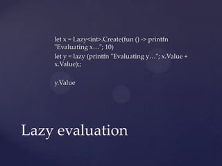 let x = Lazy<int>.Create(fun () -> printfn
    "Evaluating x…"; 10)
    let y = lazy (printfn "Evaluating y…"; x.Value +
    x.Value);;

    y.Value




Lazy evaluation
 