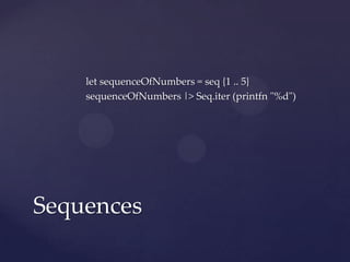 let sequenceOfNumbers = seq {1 .. 5}
    sequenceOfNumbers |> Seq.iter (printfn "%d")




Sequences
 