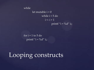 while
            let mutable i = 0
                    while i < 5 do
                      i <- i + 1
                             printf “i = %d” i;;



    for i = 1 to 5 do
      printf “i = %d” i;;




Looping constructs
 