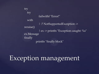 try
      try
                failwithf "Error!"
      with
                | :? NotSupportedException ->
    reraise()
              | ex -> printfn "Exception caught: %s"
    ex.Message
    finally
            printfn "finally block"




Exception management
 