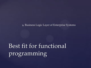    Business Logic Layer of Enterprise Systems




Best fit for functional
programming
 