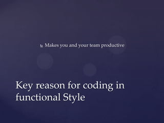    Makes you and your team productive




Key reason for coding in
functional Style
 