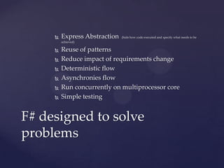    Express Abstraction   (hide how code executed and specify what needs to be
         achieved)

        Reuse of patterns
        Reduce impact of requirements change
        Deterministic flow
        Asynchronies flow
        Run concurrently on multiprocessor core
        Simple testing


F# designed to solve
problems
 