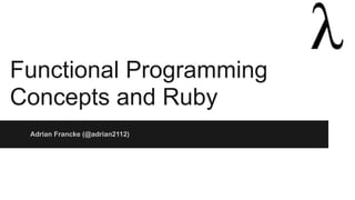 Functional Programming
Concepts and Ruby
Adrian Francke (@adrian2112)
 