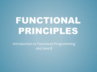 FUNCTIONAL
PRINCIPLES
Introduction to Functional Programming
and Java 8
 