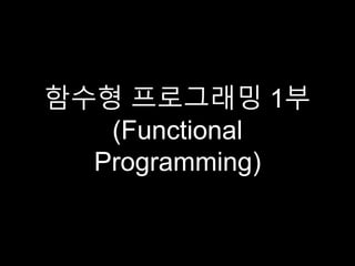 함수형 프로그래밍 1부
(Functional
Programming)
 