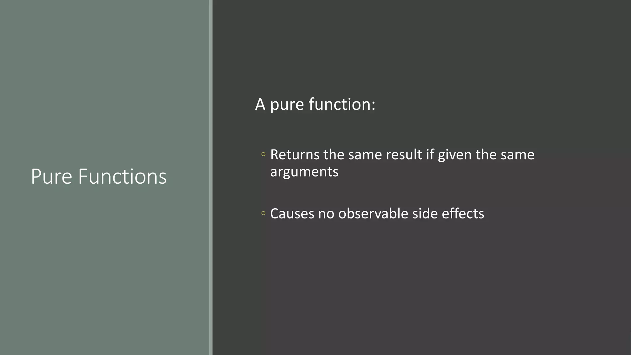Pure Functions
A pure function:
◦ Returns the same result if given the same
arguments
◦ Causes no observable side effects
 